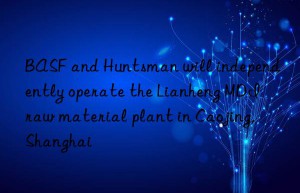 BASF and Huntsman will independently operate the Lianheng MDI raw material plant in Caojing, Shanghai