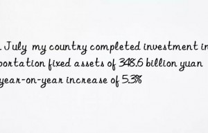 In July  my country completed investment in transportation fixed assets of 348.6 billion yuan  a year-on-year increase of 5.3%