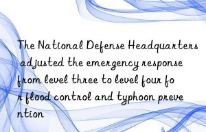 The National Defense Headquarters adjusted the emergency response from level three to level four for flood control and typhoon prevention