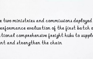 The two ministries and commissions deployed the performance evaluation of the first batch of national comprehensive freight hubs to supplement and strengthen the chain