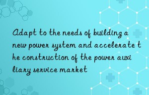 Adapt to the needs of building a new power system and accelerate the construction of the power auxiliary service market