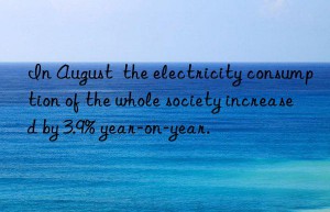 In August  the electricity consumption of the whole society increased by 3.9% year-on-year.