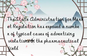 The State Administration for Market Regulation has exposed a number of typical cases of advertising violations in the pharmaceutical field