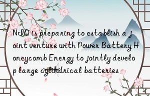 NIO is preparing to establish a joint venture with Power Battery Honeycomb Energy to jointly develop large cylindrical batteries