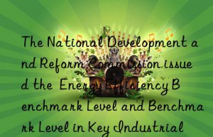 The National Development and Reform Commission issued the  Energy Efficiency Benchmark Level and Benchmark Level in Key Industrial Areas (2023 Edition)