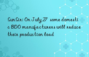 SunSir: On July 27  some domestic BDO manufacturers will reduce their production load