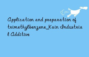 Application and preparation of trimethylbenzene_Kain Industrial Additive