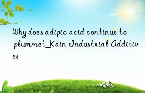 Why does adipic acid continue to plummet_Kain Industrial Additives