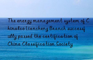 The energy management system of Chinalco Liancheng Branch successfully passed the certification of China Classification Society