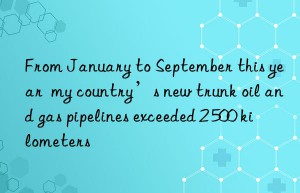 From January to September this year  my country’s new trunk oil and gas pipelines exceeded 2 500 kilometers