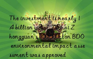 The investment is nearly 1.4 billion yuan!  Zhuhai Zhongguan s 100 000-ton BDO environmental impact assessment was approved