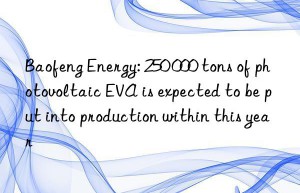 Baofeng Energy: 250 000 tons of photovoltaic EVA is expected to be put into production within this year