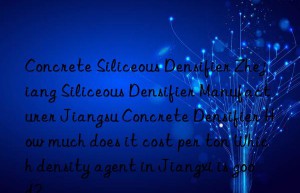 Concrete Siliceous Densifier Zhejiang Siliceous Densifier Manufacturer Jiangsu Concrete Densifier How much does it cost per ton Which density agent in Jiangxi is good?