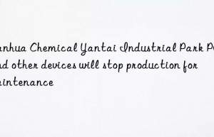 Wanhua Chemical Yantai Industrial Park PO/SM and other devices will stop production for maintenance