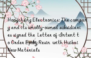 Hongchang Electronics: The company and its wholly-owned subsidiaries signed the  Letter of Intent to Order Epoxy Resin  with Huibai New Materials