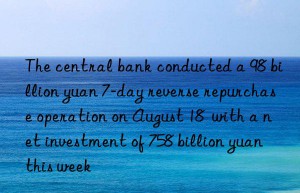 The central bank conducted a 98 billion yuan 7-day reverse repurchase operation on August 18  with a net investment of 758 billion yuan this week