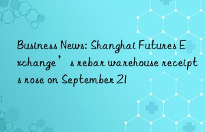 Business News: Shanghai Futures Exchange’s rebar warehouse receipts rose on September 21