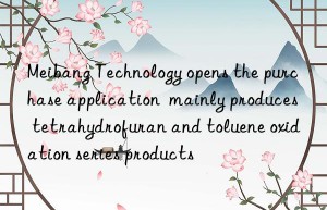 Meibang Technology opens the purchase application  mainly produces tetrahydrofuran and toluene oxidation series products