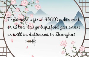 The world s first 93 000 cubic meter ultra-large liquefied gas carrier will be delivered in Shanghai