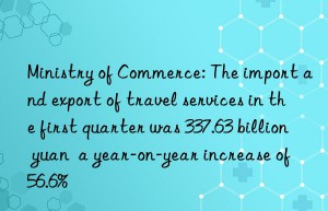 Ministry of Commerce: The import and export of travel services in the first quarter was 337.63 billion yuan  a year-on-year increase of 56.6%