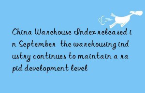 China Warehouse Index released in September  the warehousing industry continues to maintain a rapid development level