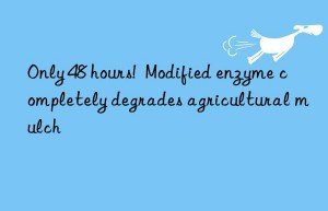 Only 48 hours!  Modified enzyme completely degrades agricultural mulch