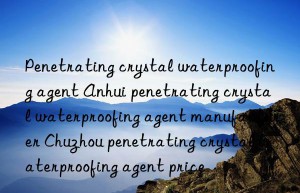 Penetrating crystal waterproofing agent Anhui penetrating crystal waterproofing agent manufacturer Chuzhou penetrating crystal waterproofing agent price