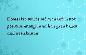 Domestic white oil market is not positive enough and has great upward resistance