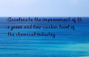 Accelerate the improvement of the green and low-carbon level of the chemical industry