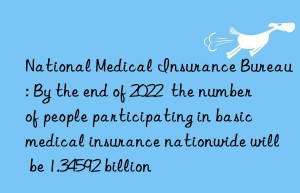 National Medical Insurance Bureau: By the end of 2022  the number of people participating in basic medical insurance nationwide will be 1.34592 billion