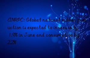 ANRPC: Global natural rubber production is expected to increase by 1.9% in June and consumption by 2.2%