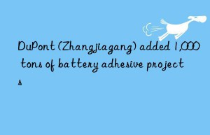 DuPont (Zhangjiagang) added 1,000 tons of battery adhesive projects