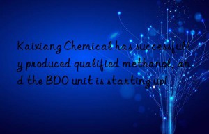 Kaixiang Chemical has successfully produced qualified methanol, and the BDO unit is starting up!