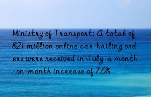 Ministry of Transport: A total of 821 million online car-hailing orders were received in July  a month-on-month increase of 7.6%