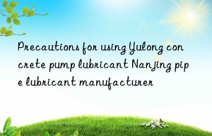 Precautions for using Yulong concrete pump lubricant Nanjing pipe lubricant manufacturer