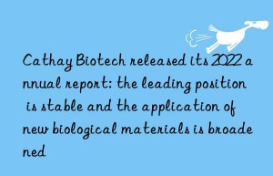 Cathay Biotech released its 2022 annual report: the leading position is stable and the application of new biological materials is broadened