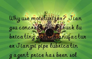 Why use moisturizer?  Jiangsu concrete pump truck lubricating agent manufacturer Jiangxi pipe lubricating agent price has been solved