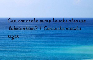 Can concrete pump trucks also use lubrication?  !  Concrete moisturizer