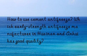 How to use cement antifreeze? Which early-strength antifreeze manufacturer in Huainan and Anhui has good quality?