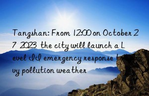 Tangshan: From 12:00 on October 27  2023  the city will launch a Level II emergency response to heavy pollution weather