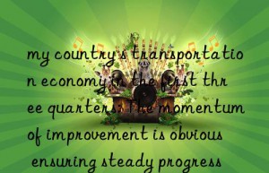 my country s transportation economy in the first three quarters: The momentum of improvement is obvious  ensuring steady progress