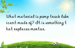 What material is pump truck lubricant made of? It is something that replaces mortar.