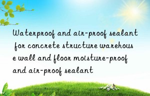 Waterproof and air-proof sealant for concrete structure warehouse wall and floor moisture-proof and air-proof sealant