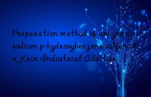 Preparation method of anhydrous sodium p-hydroxybenzene sulfonate_Kain Industrial Additive