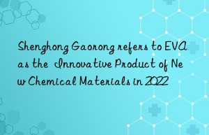 Shenghong Gaorong refers to EVA as the  Innovative Product of New Chemical Materials in 2022