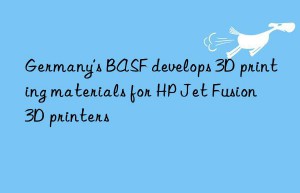 Germany’s BASF develops 3D printing materials for HP Jet Fusion 3D printers