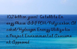 10.2 billion yuan!  Satellite Energy Phase III PDH/Polycarbon Alcohol/Hydrogen Energy Utilization Project Environmental Assessment Approved