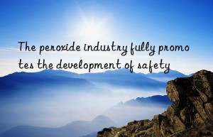 The peroxide industry fully promotes the development of safety