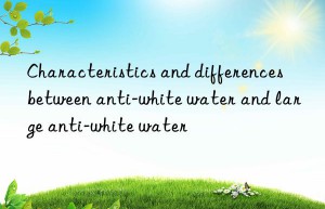 Characteristics and differences between anti-white water and large anti-white water