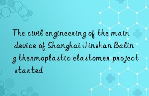 The civil engineering of the main device of Shanghai Jinshan Baling thermoplastic elastomer project started